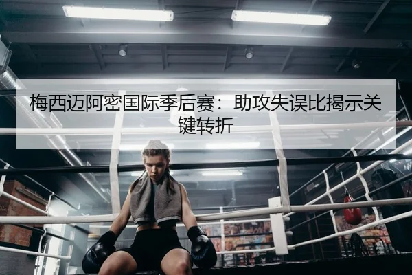 梅西迈阿密国际季后赛：助攻失误比揭示关键转折